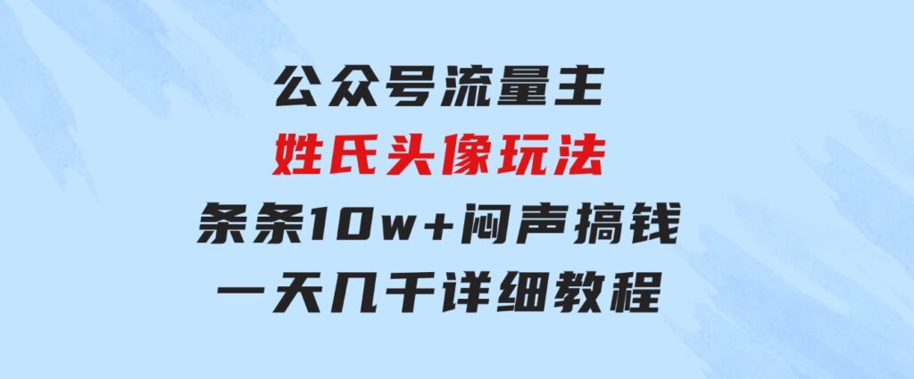 公众号流量主，姓氏头像玩法，条条10w+闷声搞钱一天几千，详细教程-海南千川网络科技