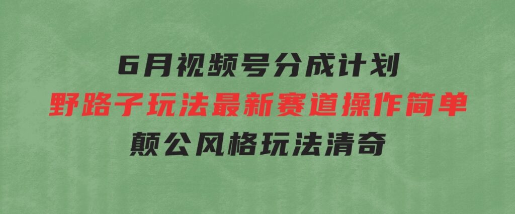 6月视频号分成计划野路子玩法最新赛道操作简单，颠公风格玩法清奇，流…-海南千川网络科技