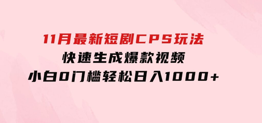 11月最新短剧CPS玩法，快速生成爆款视频，小白0门槛轻松日入1000+-海南千川网络科技