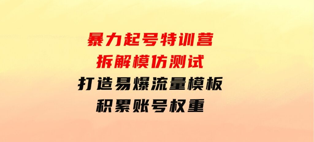 暴力起号特训营：拆解模仿测试，打造易爆流量模板，积累账号权重-海南千川网络科技