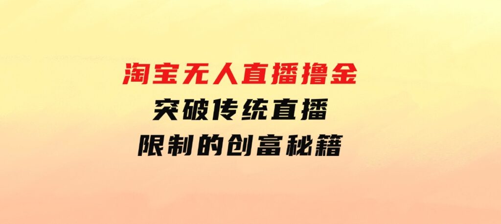 淘宝无人直播撸金——突破传统直播限制的创富秘籍-海南千川网络科技