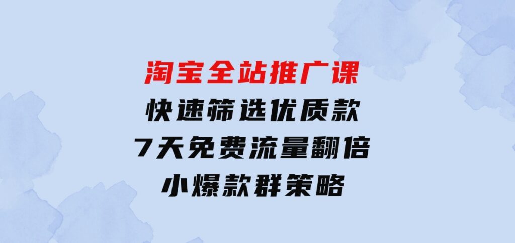 淘宝全站推广课：快速筛选优质款，7天免费流量翻倍，小爆款群策略-海南千川网络科技