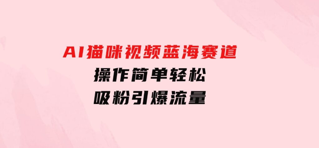 AI猫咪视频蓝海赛道，操作简单，轻松吸粉引爆流量-海南千川网络科技