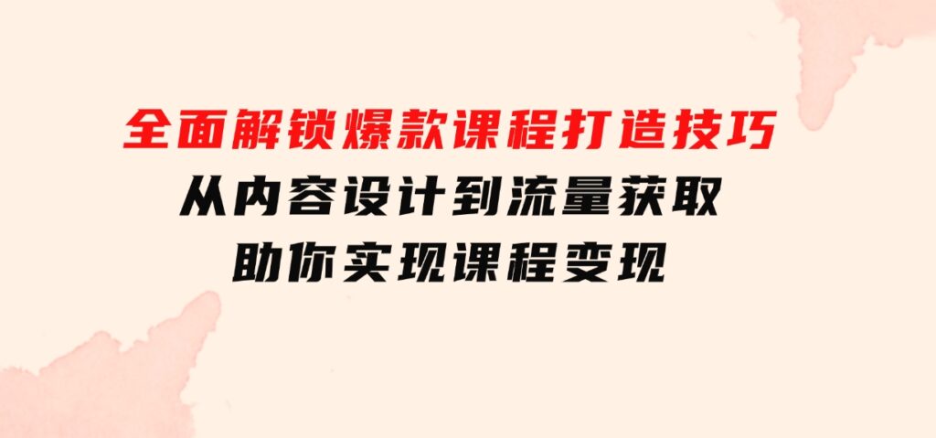 全面解锁爆款课程打造技巧，从内容设计到流量获取，助你实现课程变现-海南千川网络科技