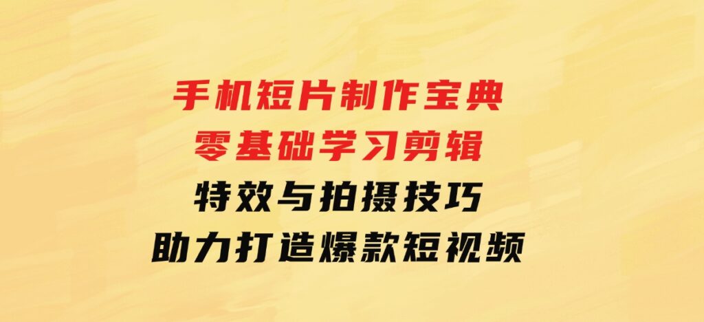 手机短片制作宝典：零基础学习剪辑、特效与拍摄技巧，助力打造爆款短视频-海南千川网络科技