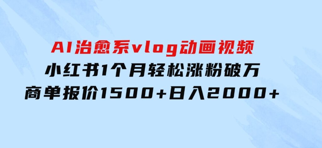 AI治愈系vlog动画视频，小红书1个月轻松涨粉破万，商单报价1500+日入2000+-海南千川网络科技