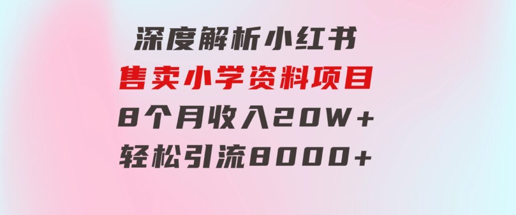 深度解析小红书售卖小学资料项目8个月收入20W+轻松引流8000+操作简单…-海南千川网络科技