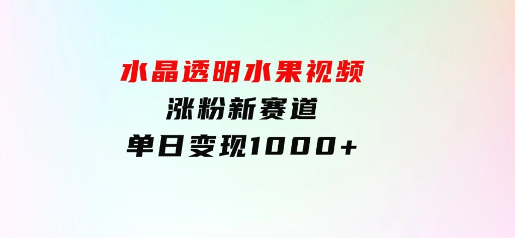 水晶透明水果视频，涨粉新赛道，单日变现1000+-海南千川网络科技