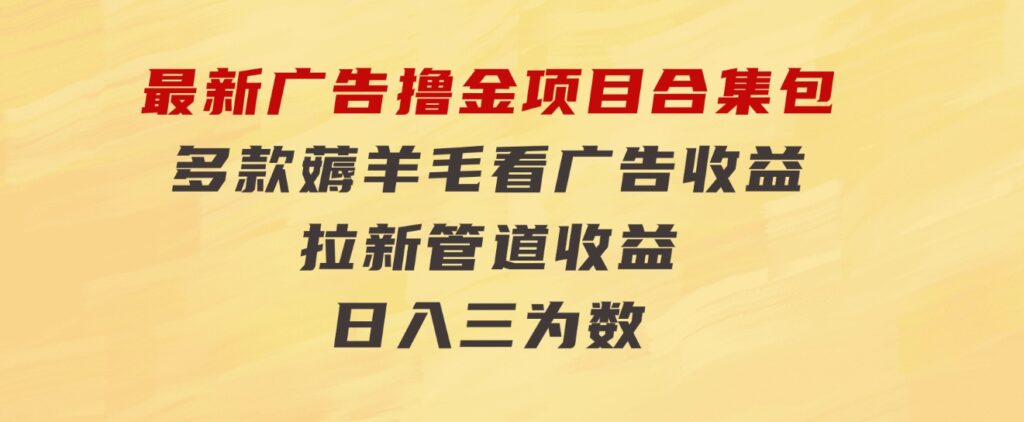 最新广告撸金项目合集包，多款薅羊毛看广告收益拉新管道收益，日入三为数-海南千川网络科技