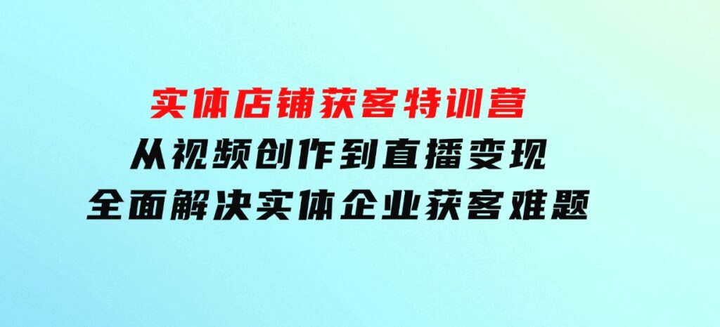 实体店铺获客特训营：从视频创作到直播变现，全面解决实体企业获客难题-海南千川网络科技