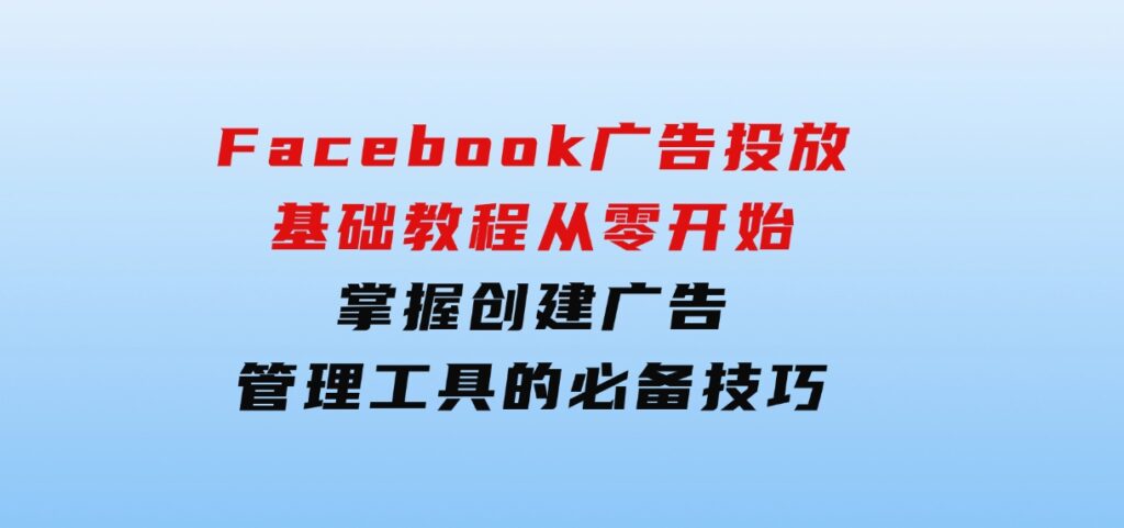 Facebook广告投放基础教程：从零开始，掌握创建广告、管理工具的必备技巧-海南千川网络科技