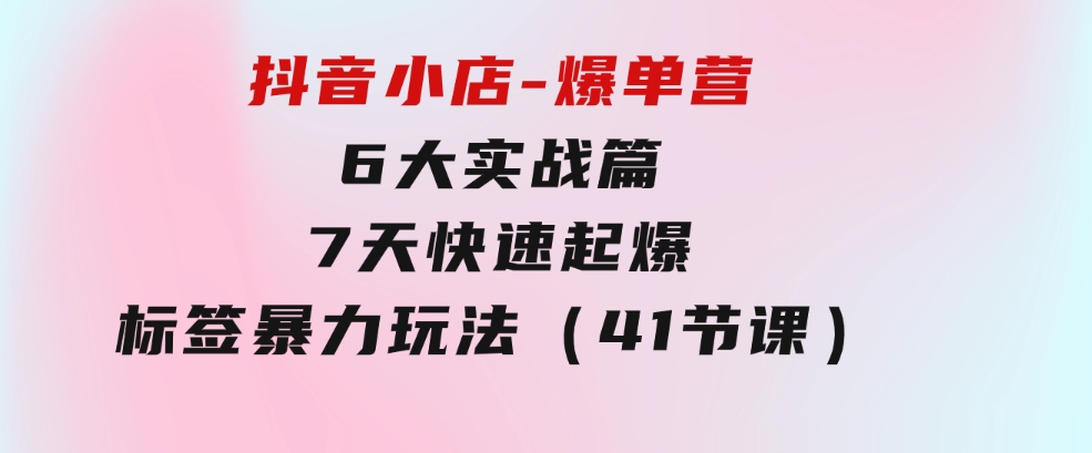 抖音小店-爆单营，6大实战篇，7天快速起爆，标签暴力玩法（41节课）-海南千川网络科技