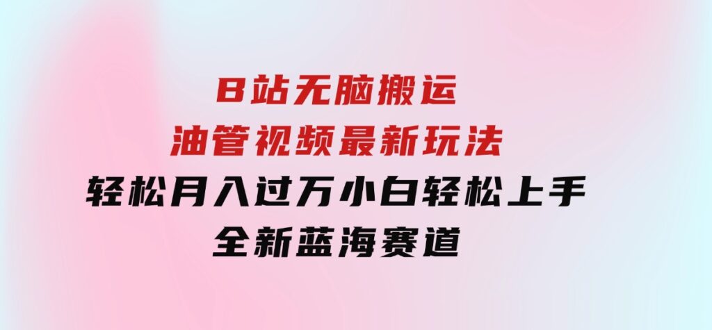 B站无脑搬运油管视频最新玩法，轻松月入过万，小白轻松上手，全新蓝海赛道-海南千川网络科技