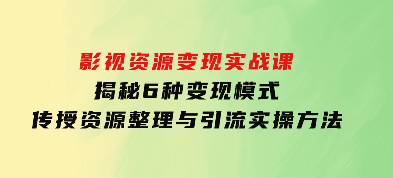 影视资源变现实战课：揭秘6种变现模式，传授资源整理与引流实操方法-海南千川网络科技