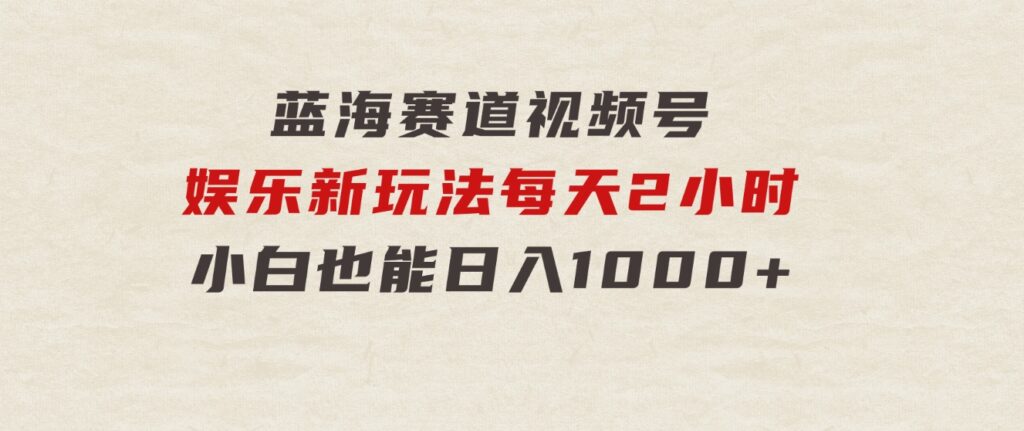 蓝海赛道视频号娱乐新玩法每天2小时小白也能日入1000+-海南千川网络科技