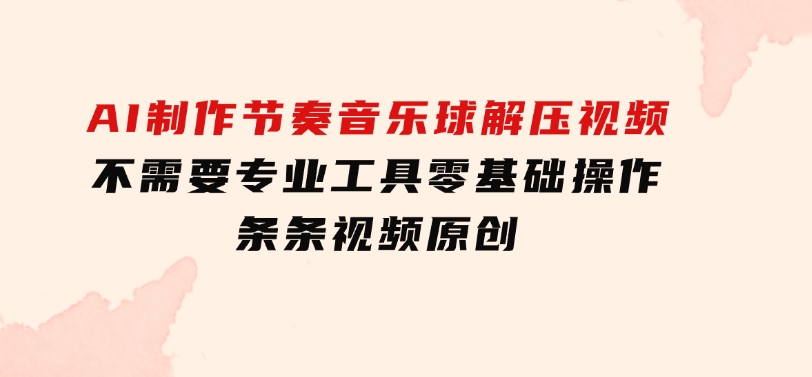 AI制作节奏音乐球解压视频，不需要专业工具，零基础操作，条条视频原创…-海南千川网络科技