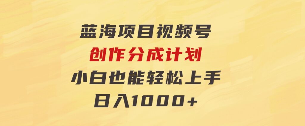 蓝海项目，视频号创作分成计划，小白也能轻松上手，日入1000+-海南千川网络科技