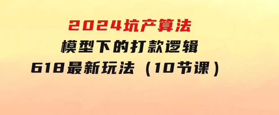 2024坑产算法模型下的打款逻辑：618最新玩法（10节课）-海南千川网络科技