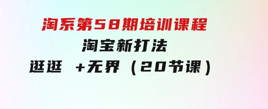 淘系第58期培训课程，淘宝新打法：逛逛+无界（20节课）-海南千川网络科技