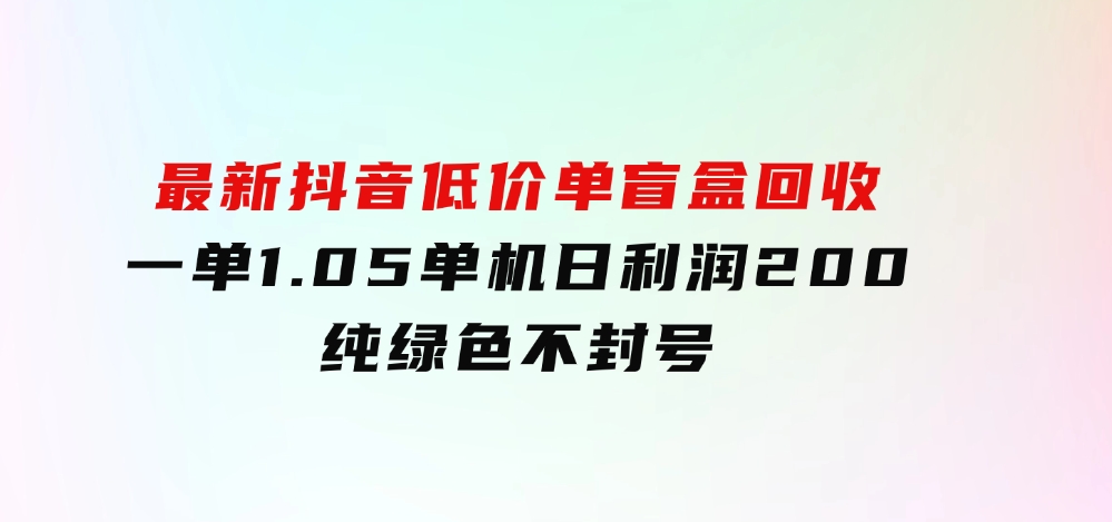 最新抖音低价单盲盒回收一单1.05单机日利润200纯绿色不封号-海南千川网络科技