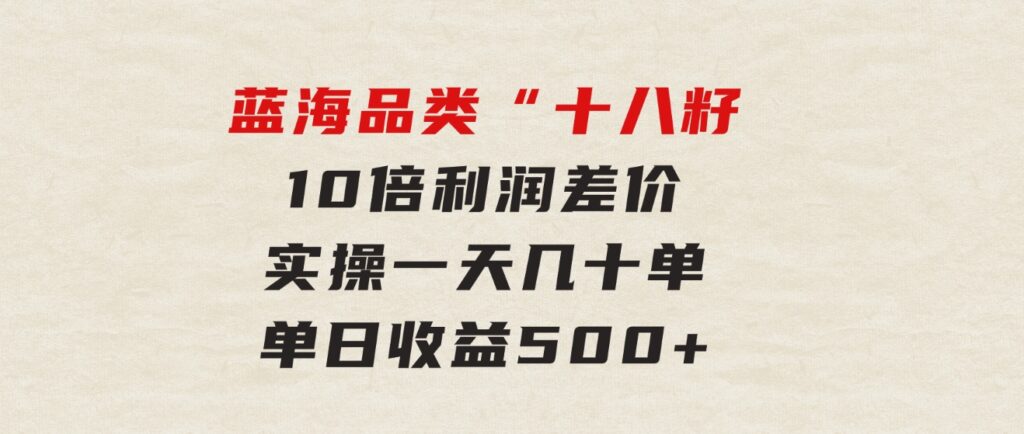 被忽略的蓝海品类“十八籽”，10倍利润差价，实操一天几十单单日收益500+-海南千川网络科技