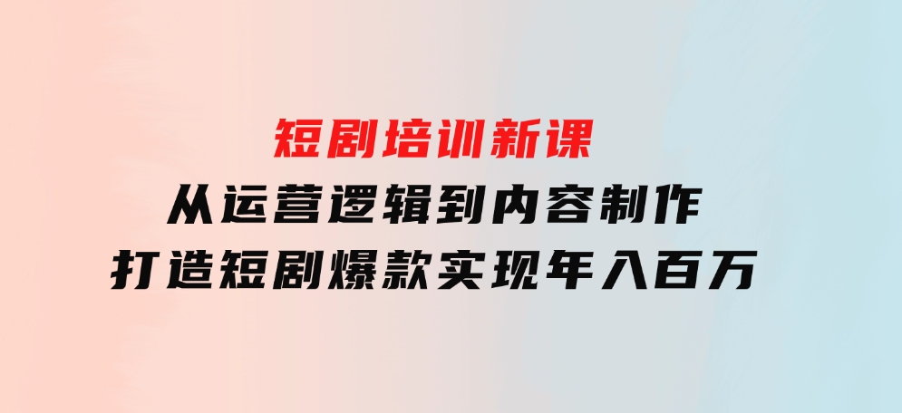 短剧培训新课：从运营逻辑到内容制作，打造短剧爆款，实现年入百万-海南千川网络科技