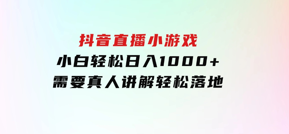 抖音直播小游戏，小白轻松日入1000+需要真人讲解，跟着学，轻松落地-海南千川网络科技