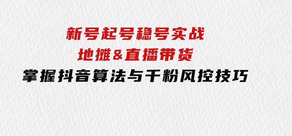 新号起号稳号实战：地摊&直播带货，掌握抖音算法与千粉风控技巧-海南千川网络科技