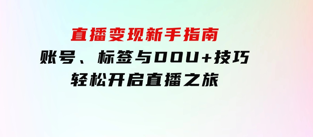 直播变现新手指南：账号、标签与DOU+技巧，轻松开启直播之旅-海南千川网络科技