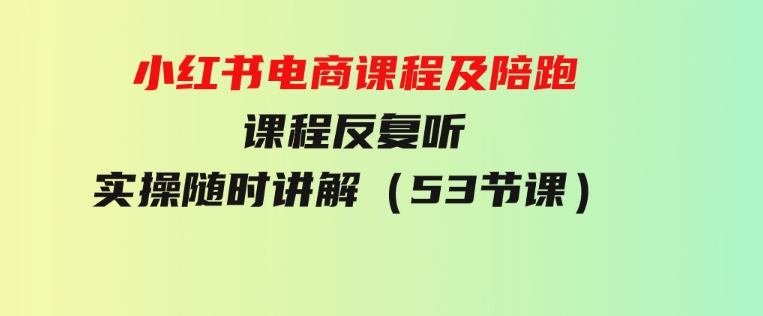 小红书电商课程及陪跑课程反复听实操随时讲解（53节课）-海南千川网络科技