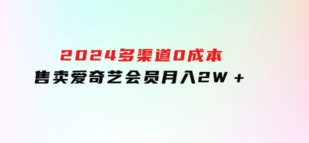 2024多渠道0成本售卖爱奇艺会员月入2W＋-海南千川网络科技