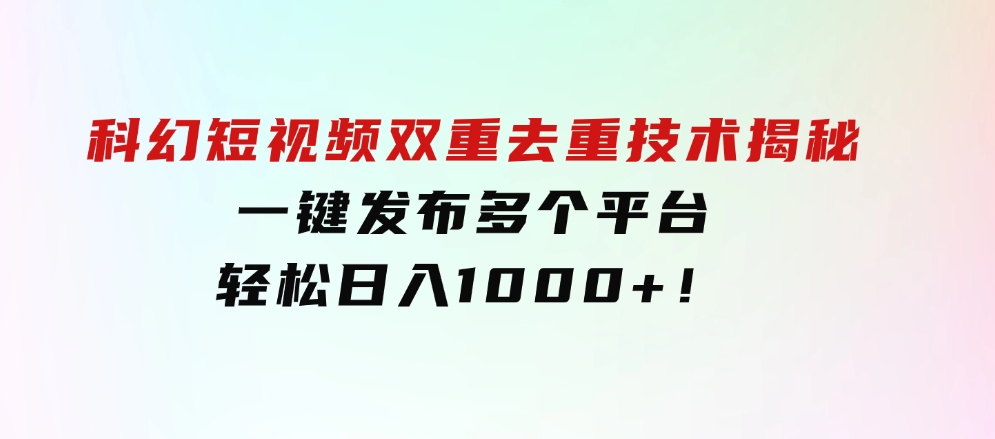 科幻短视频双重去重技术揭秘，一键发布多个平台，轻松日入1000+！-海南千川网络科技