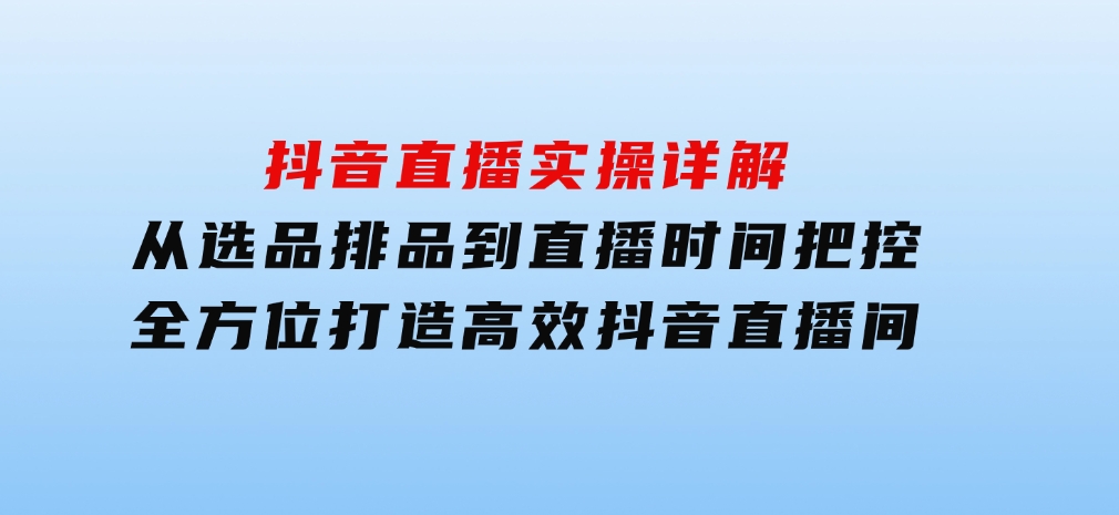 抖音直播实操详解：从选品排品到直播时间把控，全方位打造高效抖音直播间-海南千川网络科技