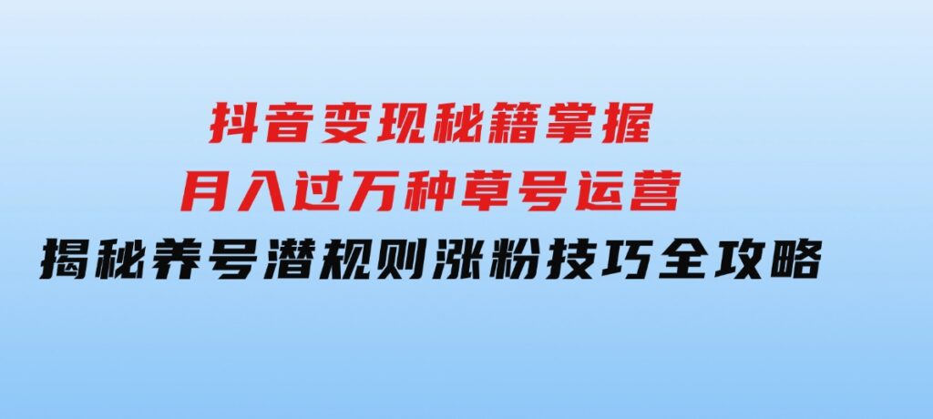 抖音变现秘籍：掌握月入过万种草号运营，揭秘养号潜规则，涨粉技巧全攻略-海南千川网络科技