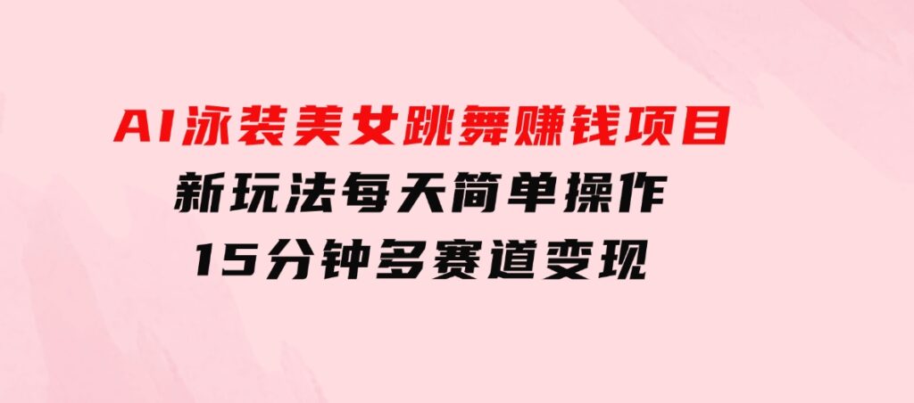 AI泳装美女跳舞赚钱项目，新玩法，每天简单操作15分钟，多赛道变现-海南千川网络科技