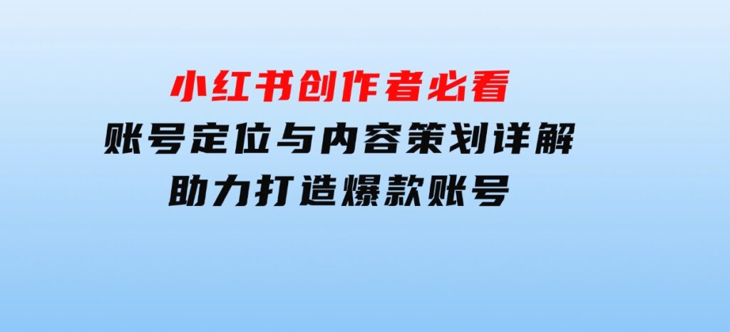 小红书创作者必看：账号定位与内容策划详解，助力打造爆款账号-海南千川网络科技