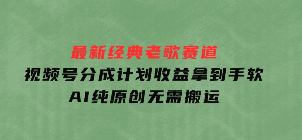 最新经典老歌赛道，视频号分成计划收益拿到手软，AI纯原创，无需搬运-海南千川网络科技