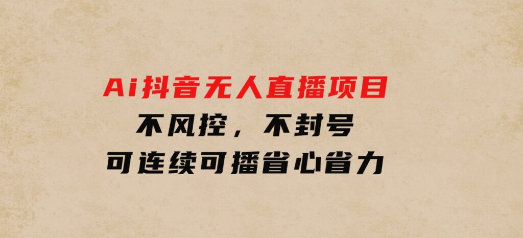 Ai抖音无人直播项目：不风控，不封号，可连续可播，省心省力-海南千川网络科技