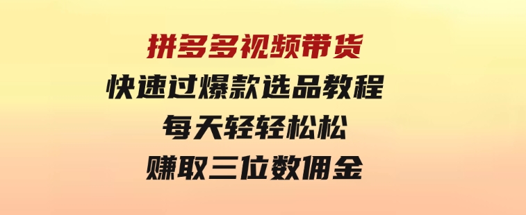 拼多多视频带货快速过爆款选品教程每天轻轻松松赚取三位数佣金-海南千川网络科技