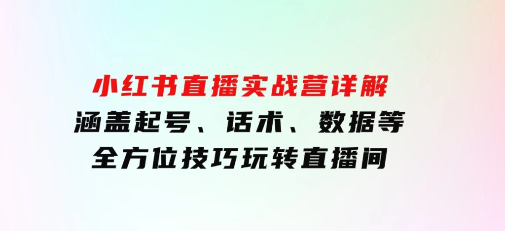 小红书直播实战营详解，涵盖起号、话术、数据等全方位技巧，玩转直播间-海南千川网络科技