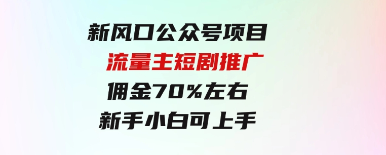 新风口公众号项目，流量主短剧推广，佣金70%左右，新手小白可上手-海南千川网络科技