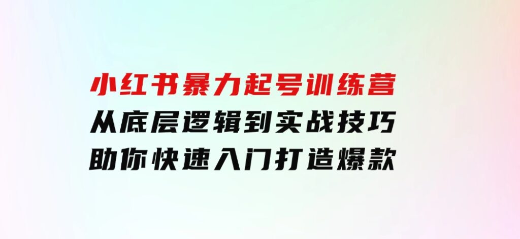 小红书暴力起号训练营，从底层逻辑到实战技巧，助你快速入门打造爆款-海南千川网络科技