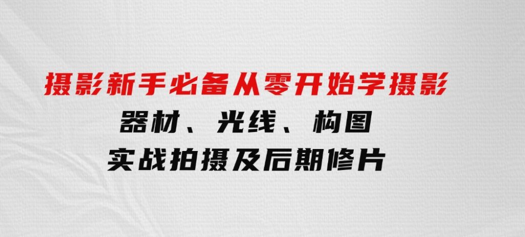 摄影新手必备：从零开始学摄影，器材、光线、构图、实战拍摄及后期修片-海南千川网络科技