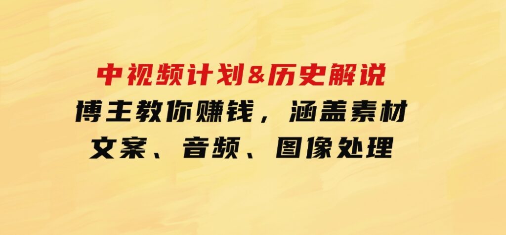 中视频计划&历史解说，博主教你赚钱，涵盖素材、文案、音频、图像处理-海南千川网络科技