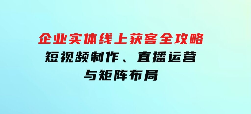 企业实体线上获客全攻略：短视频制作、直播运营与矩阵布局-海南千川网络科技