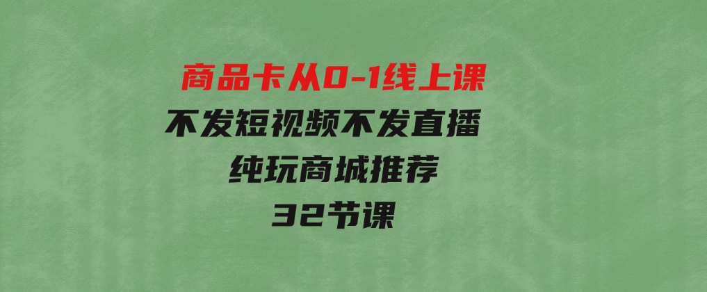 商品卡从0-1线上课（不发短视频不发直播纯玩商城推荐）32节课-海南千川网络科技