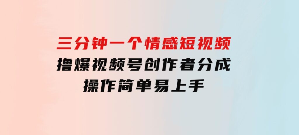 三分钟一个情感短视频，撸爆视频号创作者分成操作简单易上手-海南千川网络科技