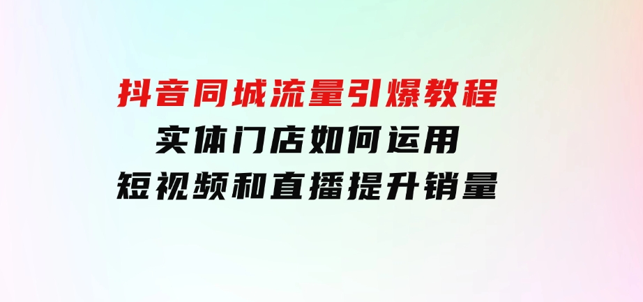 抖音同城流量引爆教程：实体门店如何运用短视频和直播提升销量-海南千川网络科技