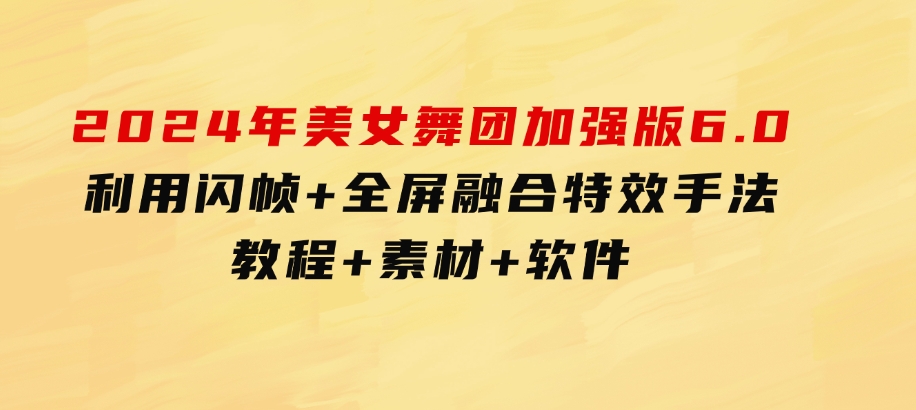 2024年美女舞团加强版6.0，利用闪帧+全屏融合特效手法，教程+素材+软件-海南千川网络科技