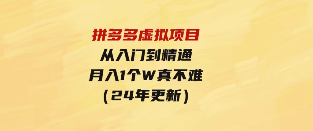 （9744期）拼多多虚拟项目：入门到精通，开一个月入万把块的店铺真不难（24年更新）-海南千川网络科技